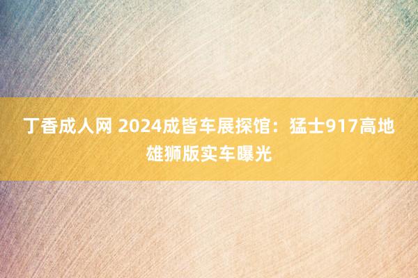 丁香成人网 2024成皆车展探馆：猛士917高地雄狮版实车曝光