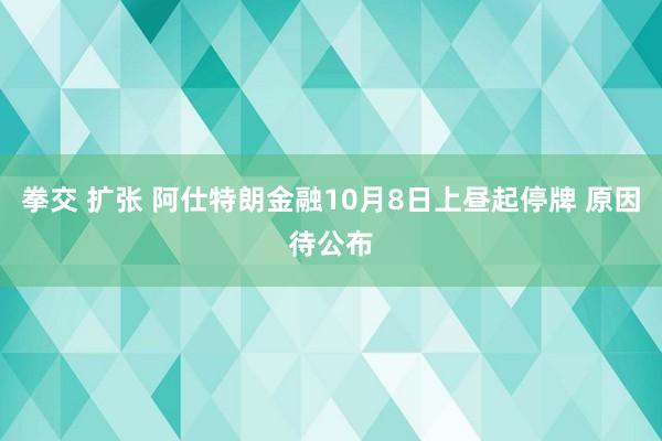 拳交 扩张 阿仕特朗金融10月8日上昼起停牌 原因待公布