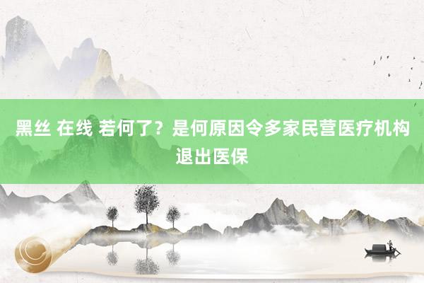 黑丝 在线 若何了？是何原因令多家民营医疗机构退出医保