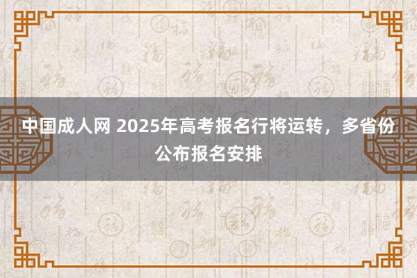 中国成人网 2025年高考报名行将运转，多省份公布报名安排