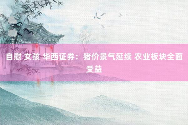 自慰 女孩 华西证券：猪价景气延续 农业板块全面受益