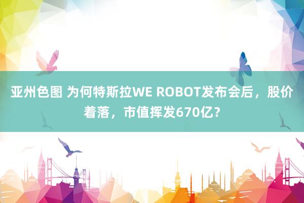 亚州色图 为何特斯拉WE ROBOT发布会后，股价着落，市值挥发670亿？