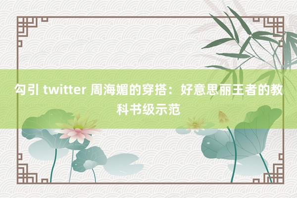 勾引 twitter 周海媚的穿搭：好意思丽王者的教科书级示范