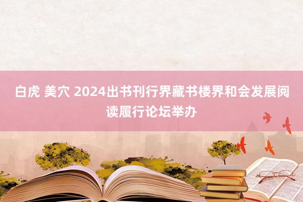 白虎 美穴 2024出书刊行界藏书楼界和会发展阅读履行论坛举办