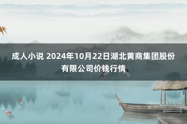 成人小说 2024年10月22日湖北黄商集团股份有限公司价钱行情