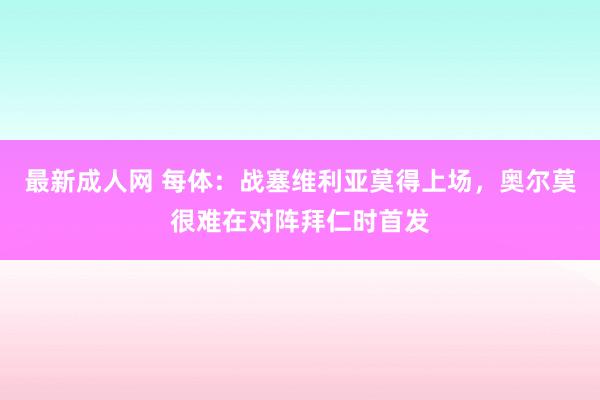 最新成人网 每体：战塞维利亚莫得上场，奥尔莫很难在对阵拜仁时首发