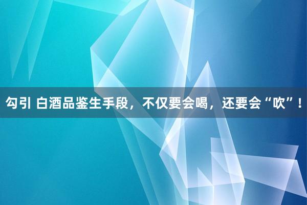勾引 白酒品鉴生手段，不仅要会喝，还要会“吹”！