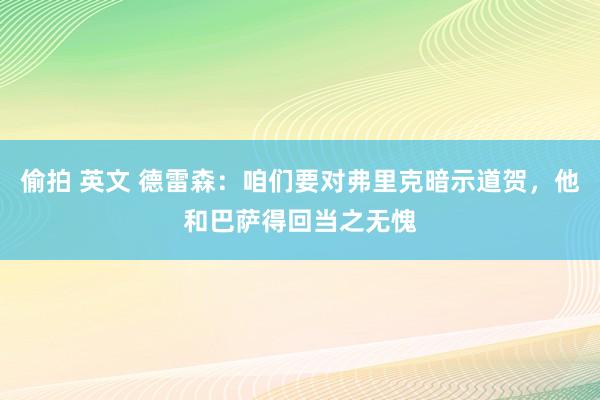 偷拍 英文 德雷森：咱们要对弗里克暗示道贺，他和巴萨得回当之无愧