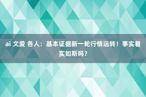 ai 文爱 各人：基本证据新一轮行情运转！事实着实如斯吗？
