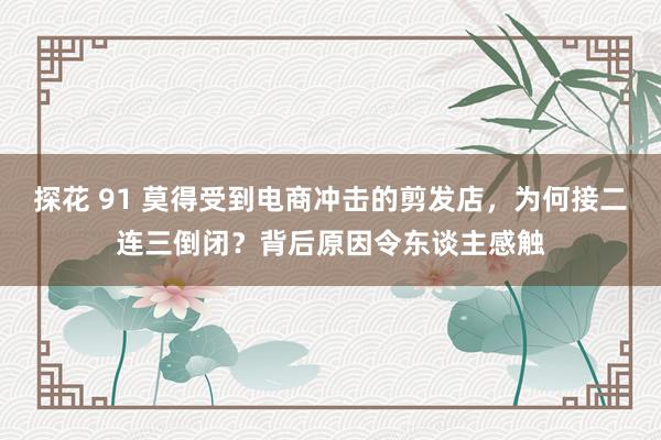 探花 91 莫得受到电商冲击的剪发店，为何接二连三倒闭？背后原因令东谈主感触