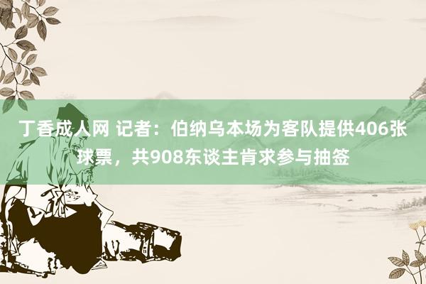 丁香成人网 记者：伯纳乌本场为客队提供406张球票，共908东谈主肯求参与抽签