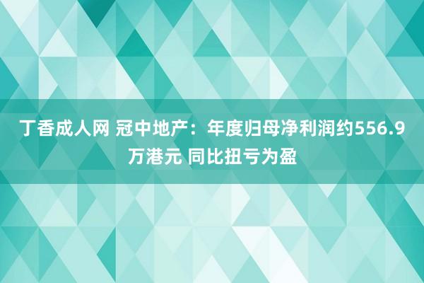 丁香成人网 冠中地产：年度归母净利润约556.9万港元 同比扭亏为盈