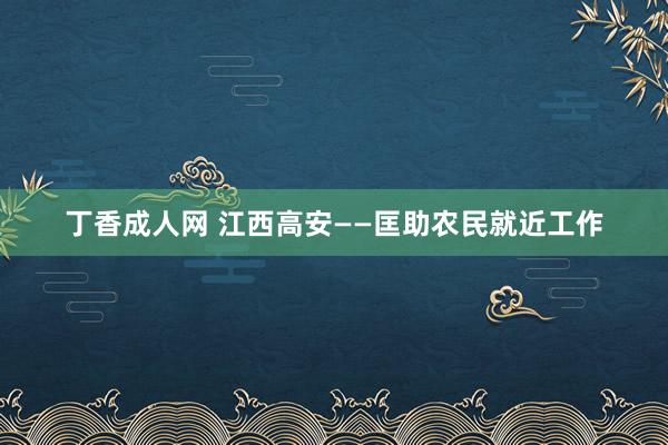 丁香成人网 江西高安——匡助农民就近工作