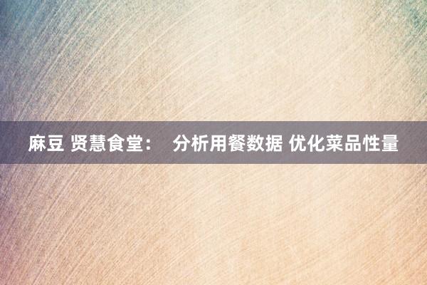 麻豆 贤慧食堂：  分析用餐数据 优化菜品性量