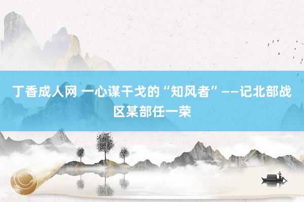 丁香成人网 一心谋干戈的“知风者”——记北部战区某部任一荣