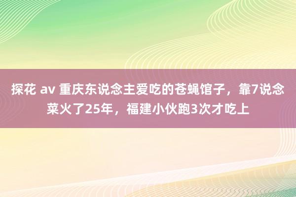 探花 av 重庆东说念主爱吃的苍蝇馆子，靠7说念菜火了25年，福建小伙跑3次才吃上