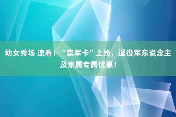 幼女秀场 速看！“崇军卡”上线，退役军东说念主及家属专属优惠！