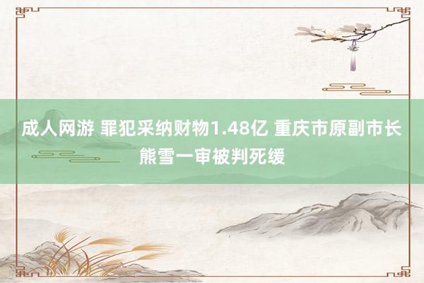 成人网游 罪犯采纳财物1.48亿 重庆市原副市长熊雪一审被判死缓
