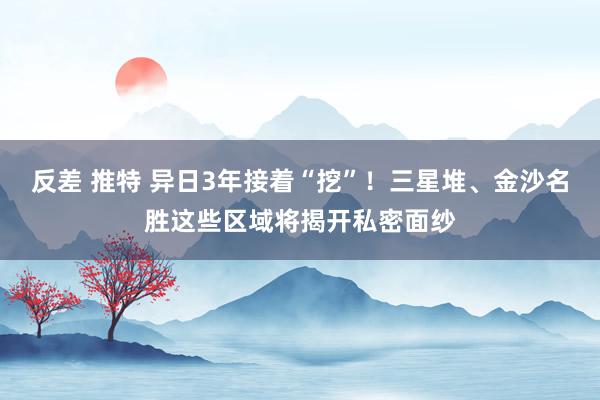 反差 推特 异日3年接着“挖”！三星堆、金沙名胜这些区域将揭开私密面纱