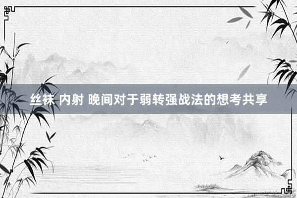 丝袜 内射 晚间对于弱转强战法的想考共享