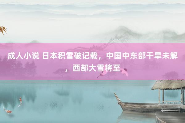 成人小说 日本积雪破记载，中国中东部干旱未解，西部大雪将至