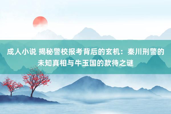 成人小说 揭秘警校报考背后的玄机：秦川刑警的未知真相与牛玉国的款待之谜