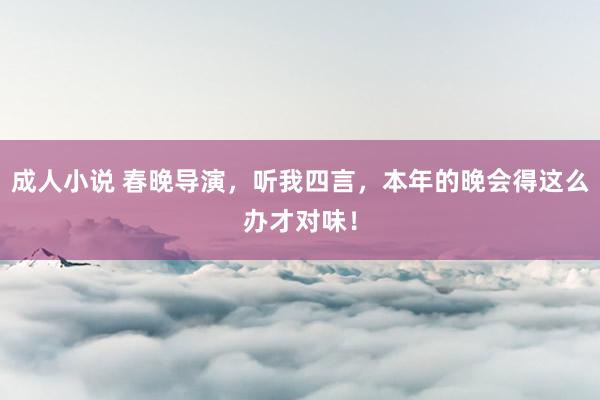 成人小说 春晚导演，听我四言，本年的晚会得这么办才对味！