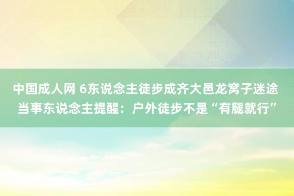 中国成人网 6东说念主徒步成齐大邑龙窝子迷途 当事东说念主提醒：户外徒步不是“有腿就行”