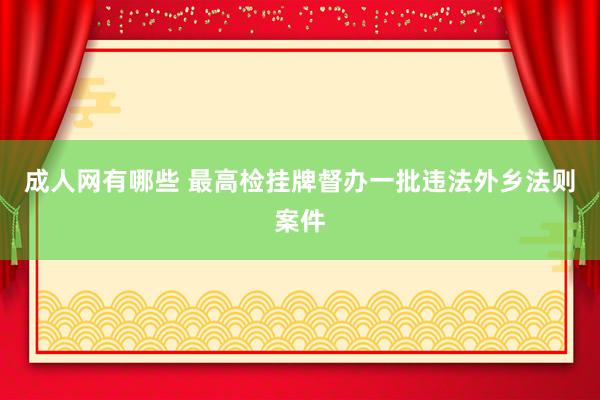 成人网有哪些 最高检挂牌督办一批违法外乡法则案件