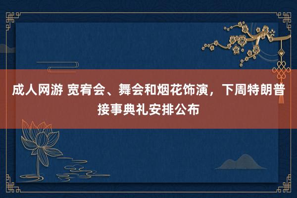 成人网游 宽宥会、舞会和烟花饰演，下周特朗普接事典礼安排公布