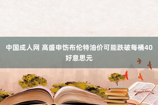 中国成人网 高盛申饬布伦特油价可能跌破每桶40好意思元