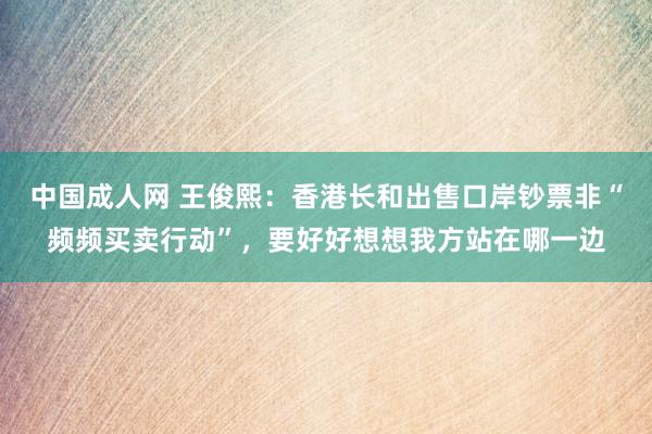 中国成人网 王俊熙：香港长和出售口岸钞票非“频频买卖行动”，要好好想想我方站在哪一边