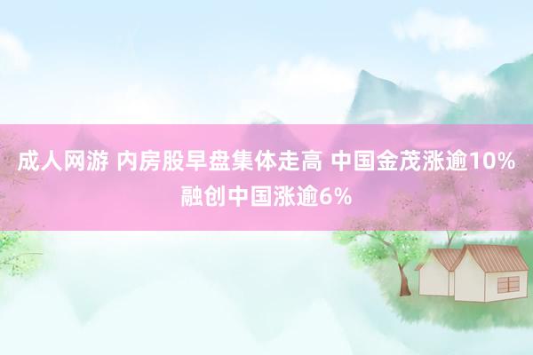 成人网游 内房股早盘集体走高 中国金茂涨逾10%融创中国涨逾6%