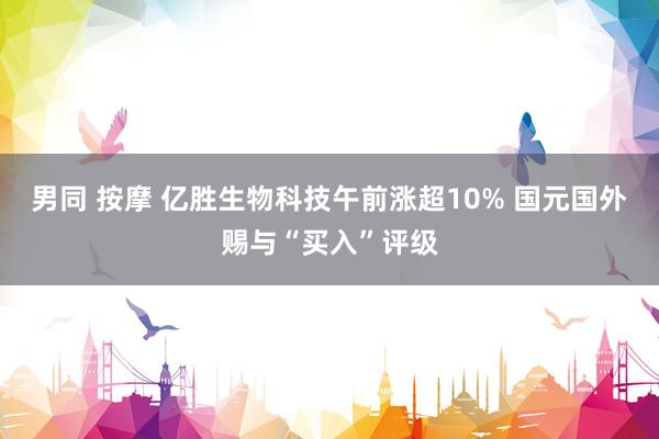 男同 按摩 亿胜生物科技午前涨超10% 国元国外赐与“买入”评级