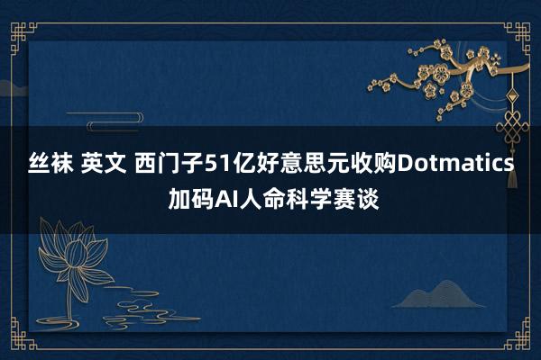 丝袜 英文 西门子51亿好意思元收购Dotmatics 加码AI人命科学赛谈